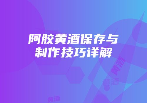 阿胶黄酒保存与制作技巧详解