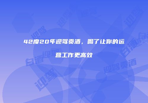 42度20年迎驾贡酒，喝了让你的运营工作更高效