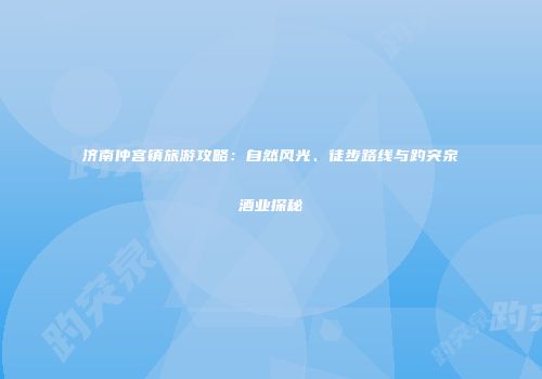 济南仲宫镇旅游攻略：自然风光、徒步路线与趵突泉酒业探秘
