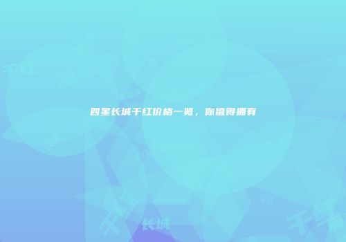 四星长城干红价格一览，你值得拥有