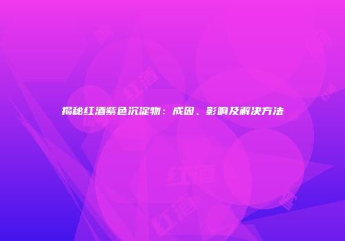 揭秘红酒紫色沉淀物：成因、影响及解决方法