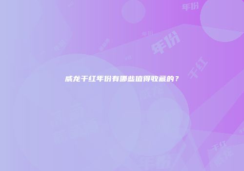 威龙干红年份有哪些值得收藏的？