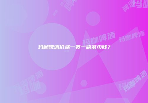 玛咖啤酒价格一览一瓶多少钱？