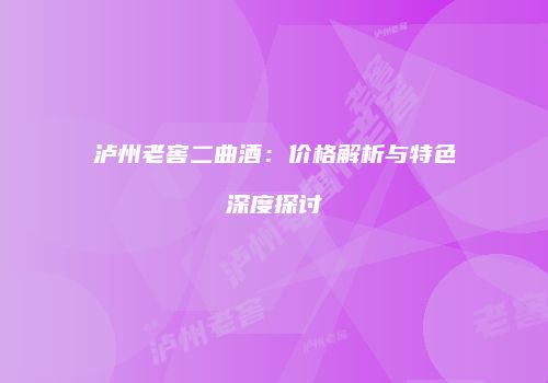 泸州老窖二曲酒：价格解析与特色深度探讨