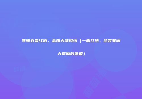 非洲五兽红酒，品味大陆风情（一瓶红酒，品尝非洲大草原的味道）