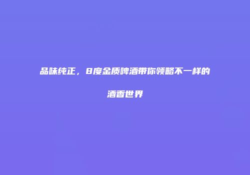 品味纯正，8度金质啤酒带你领略不一样的酒香世界