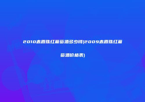 2010赤霞珠红葡萄酒多少钱(2009赤霞珠红葡萄酒价格表)