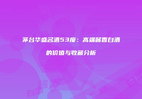 茅台华盛名酒53度：高端酱香白酒的价值与收藏分析