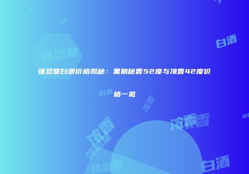 强恕堂白酒价格揭秘：黑粮秘香52度与浓香42度价格一览