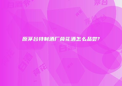 原茅台特制酒厂荷花酒怎么品尝?