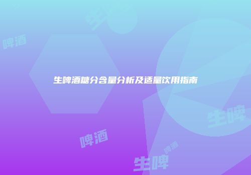 生啤酒糖分含量分析及适量饮用指南