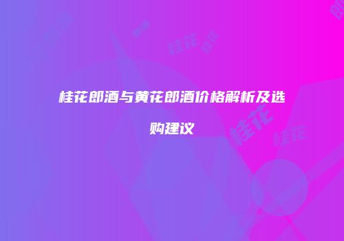 桂花郎酒与黄花郎酒价格解析及选购建议