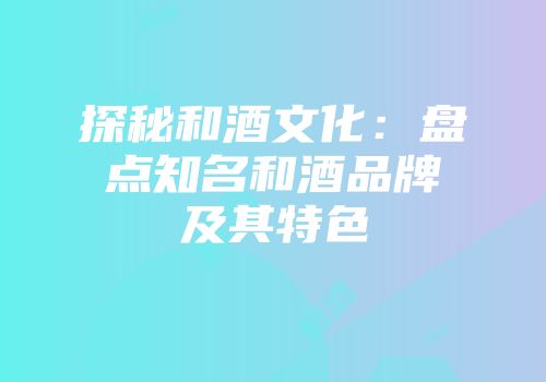 探秘和酒文化：盘点知名和酒品牌及其特色