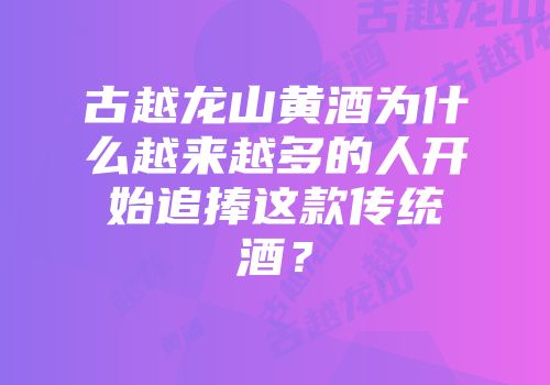 古越龙山黄酒为什么越来越多的人开始追捧这款传统酒？