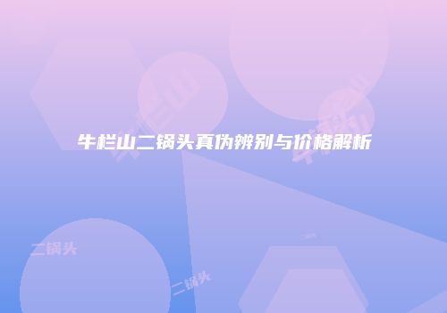 牛栏山二锅头真伪辨别与价格解析
