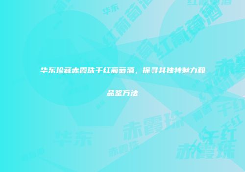 华东珍藏赤霞珠干红葡萄酒，探寻其独特魅力和品鉴方法