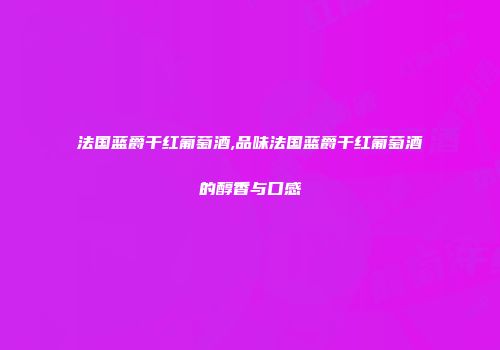法国蓝爵干红葡萄酒,品味法国蓝爵干红葡萄酒的醇香与口感