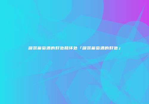 罐装葡萄酒的好处和坏处「罐装葡萄酒的好处」