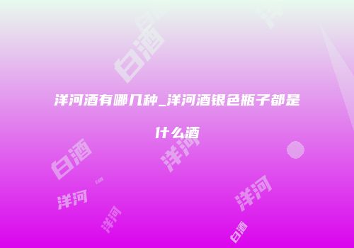 洋河酒有哪几种_洋河酒银色瓶子都是什么酒