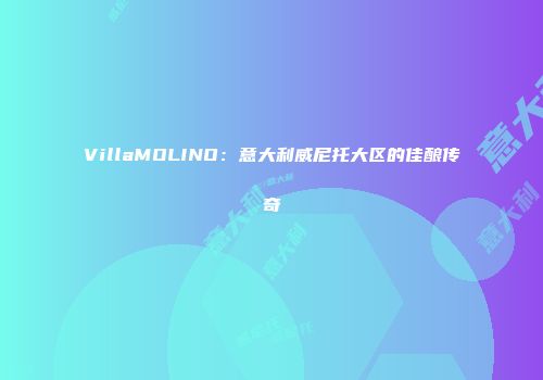 VillaMOLINO：意大利威尼托大区的佳酿传奇