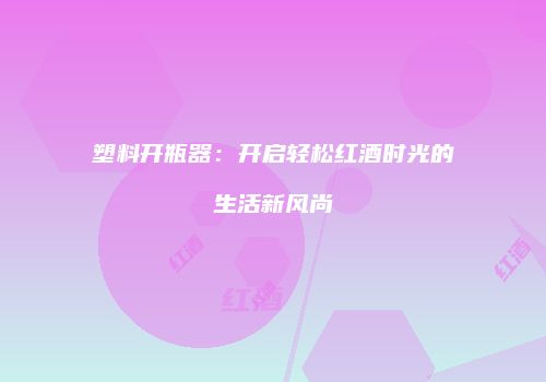 塑料开瓶器：开启轻松红酒时光的生活新风尚