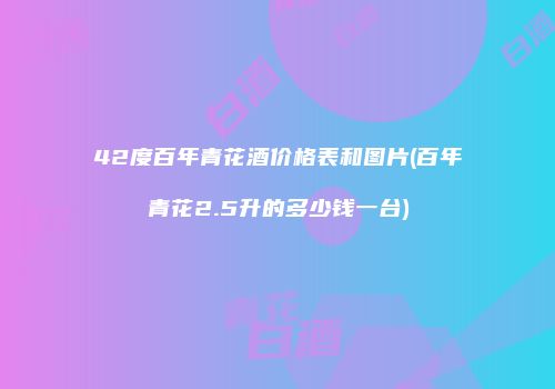 42度百年青花酒价格表和图片(百年青花2.5升的多少钱一台)