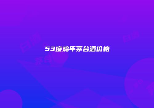 53度鸡年茅台酒价格