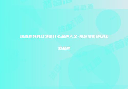 法国最好的红酒是什么品牌大全-探秘法国顶级红酒品牌