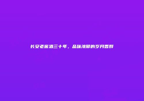长安老窖酒三十年，品味浓郁的岁月香醇