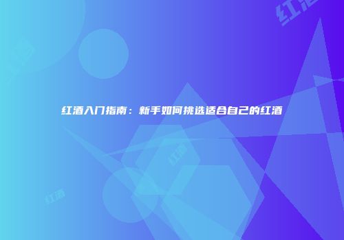 红酒入门指南：新手如何挑选适合自己的红酒