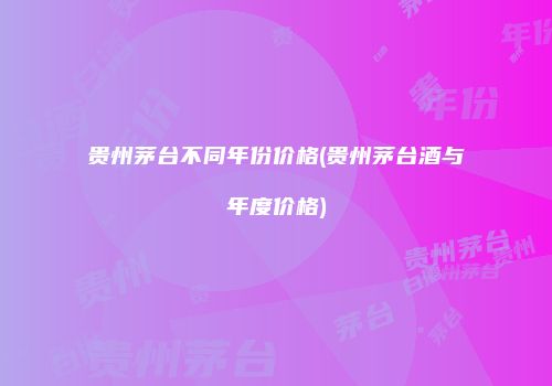 贵州茅台不同年份价格(贵州茅台酒与年度价格)