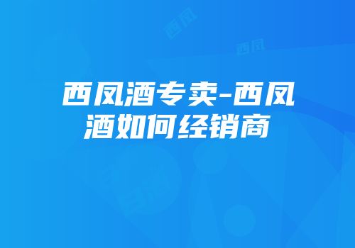 西凤酒专卖-西凤酒如何经销商