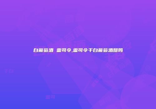 白葡萄酒 雷司令,雷司令干白葡萄酒甜吗