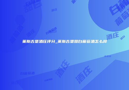 莱斯古堡酒庄评分_莱斯古堡甜白葡萄酒怎么样