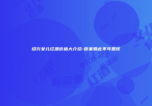 绍兴女儿红酒价格大介绍-原来如此不可思议