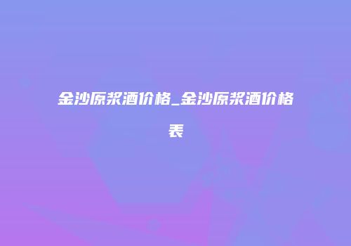 金沙原浆酒价格_金沙原浆酒价格表