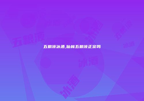 五粮液冰酒,仙林五粮液正宗吗