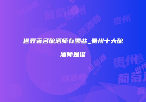 世界著名酿酒师有哪些_贵州十大酿酒师是谁