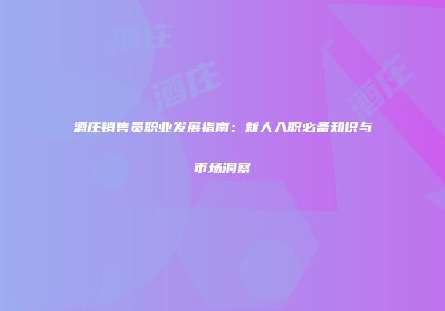 酒庄销售员职业发展指南：新人入职必备知识与市场洞察