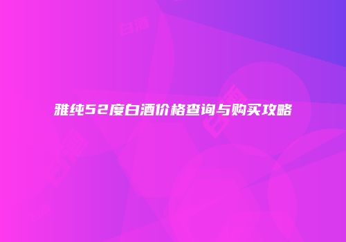 雅纯52度白酒价格查询与购买攻略