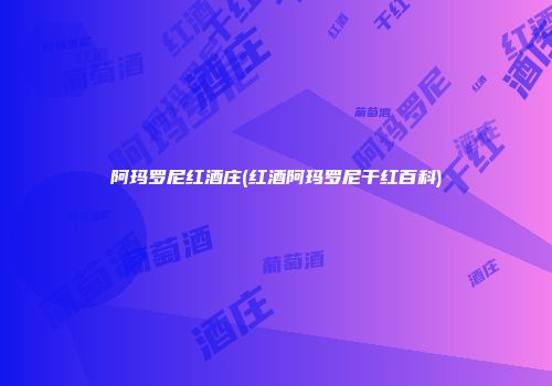 阿玛罗尼红酒庄(红酒阿玛罗尼干红百科)