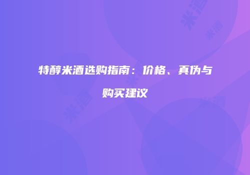 特醇米酒选购指南：价格、真伪与购买建议