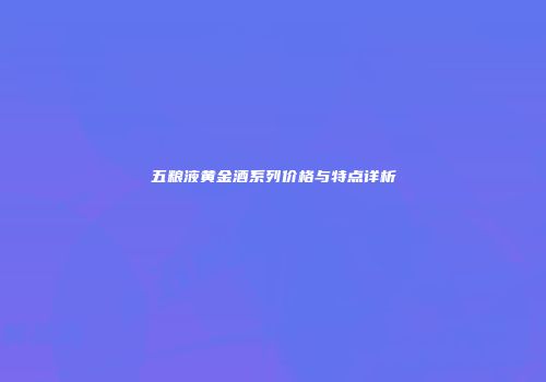 五粮液黄金酒系列价格与特点详析