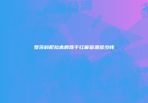 罗莎科尼拉赤霞珠干红葡萄酒多少钱