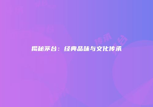揭秘茅台：经典品味与文化传承