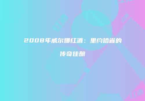 2008年威尔娜红酒：里约哈省的传奇佳酿