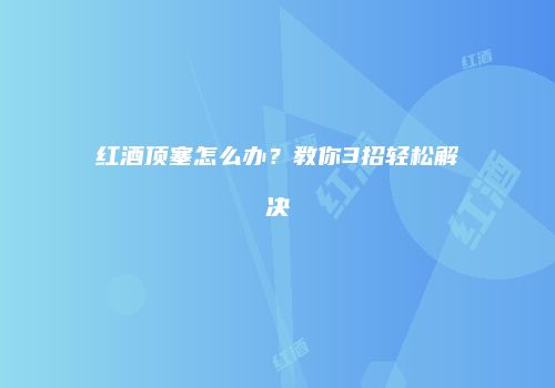 红酒顶塞怎么办？教你3招轻松解决