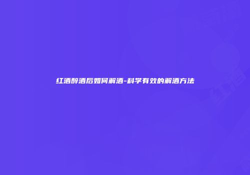 红酒醉酒后如何解酒-科学有效的解酒方法