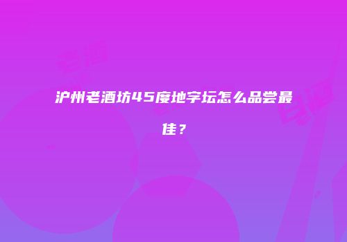 沪州老酒坊45度地字坛怎么品尝最佳？