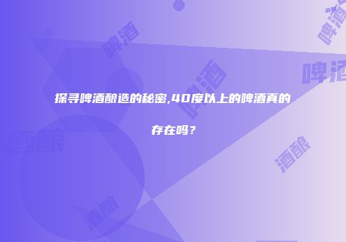 探寻啤酒酿造的秘密,40度以上的啤酒真的存在吗？